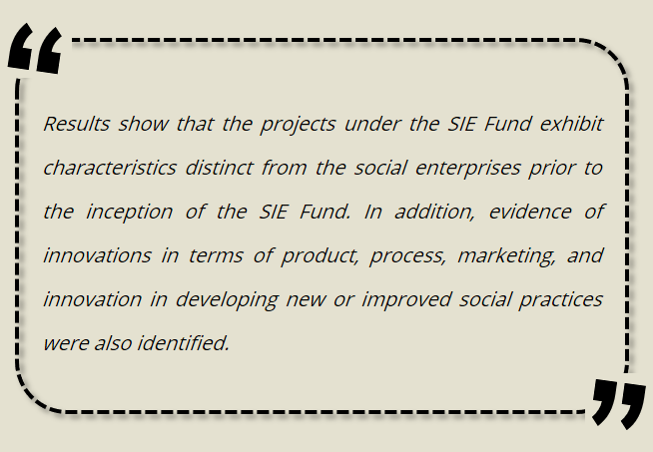Results show that the projects under the SIE Fund exhibit characteristics distinct from the social enterprises prior to the inception of the SIE Fund. In addition, evidence of innovations in terms of product, process, marketing, and innovation in developing new or improved social practices were also identified.