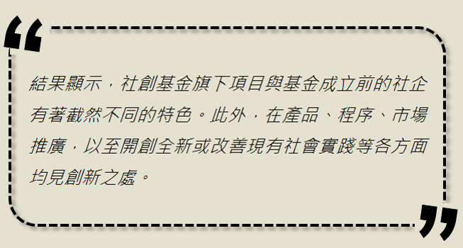 結果顯示，社創基金旗下項目與基金成立前的社企有著截然不同的特色。此外，在產品、程序、市場推廣，以至開創全新或改善現有社會實踐等各方面均見創新之處。